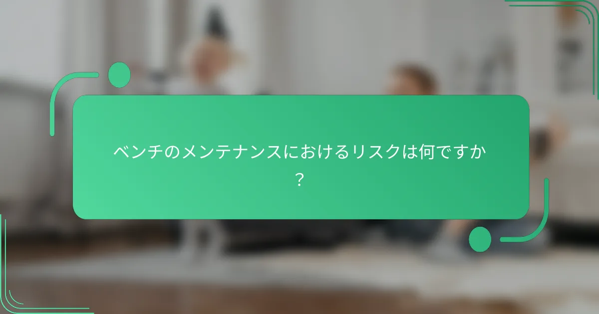 ベンチのメンテナンスにおけるリスクは何ですか？