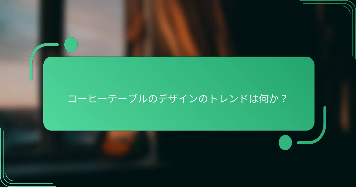 コーヒーテーブルのデザインのトレンドは何か？